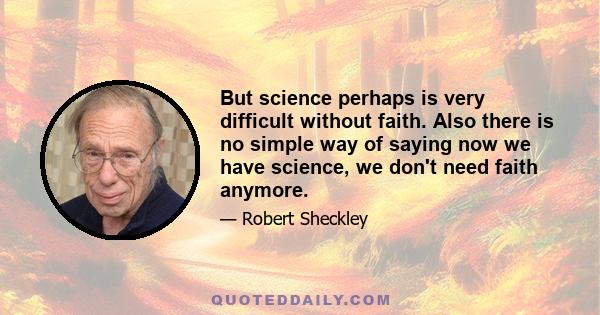 But science perhaps is very difficult without faith. Also there is no simple way of saying now we have science, we don't need faith anymore.