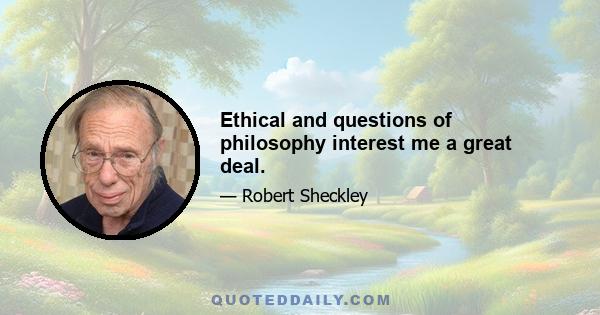 Ethical and questions of philosophy interest me a great deal.