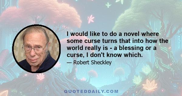 I would like to do a novel where some curse turns that into how the world really is - a blessing or a curse, I don't know which.