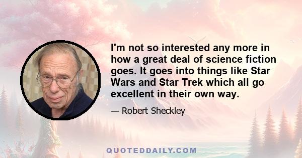 I'm not so interested any more in how a great deal of science fiction goes. It goes into things like Star Wars and Star Trek which all go excellent in their own way.