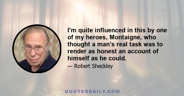 I'm quite influenced in this by one of my heroes, Montaigne, who thought a man's real task was to render as honest an account of himself as he could.