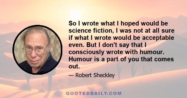 So I wrote what I hoped would be science fiction, I was not at all sure if what I wrote would be acceptable even. But I don't say that I consciously wrote with humour. Humour is a part of you that comes out.