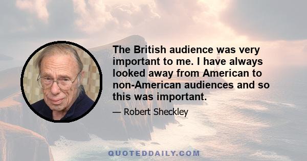 The British audience was very important to me. I have always looked away from American to non-American audiences and so this was important.