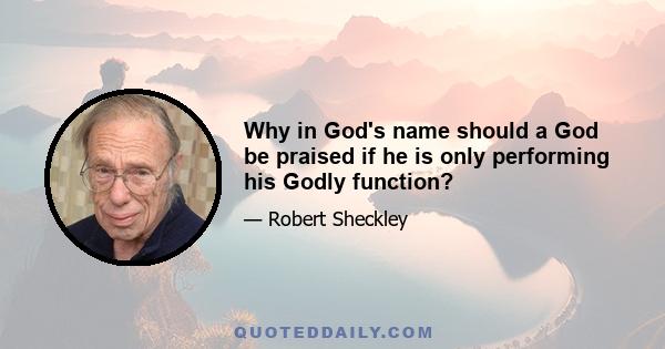 Why in God's name should a God be praised if he is only performing his Godly function?