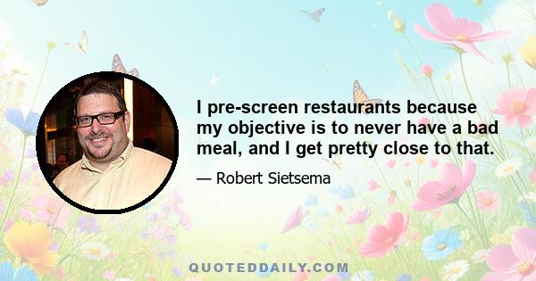 I pre-screen restaurants because my objective is to never have a bad meal, and I get pretty close to that.