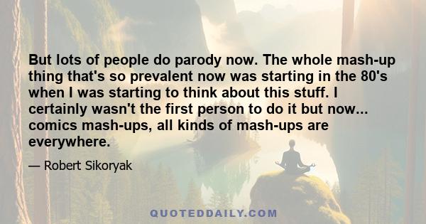 But lots of people do parody now. The whole mash-up thing that's so prevalent now was starting in the 80's when I was starting to think about this stuff. I certainly wasn't the first person to do it but now... comics