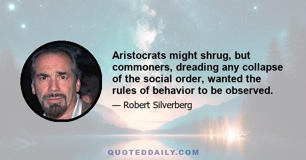 Aristocrats might shrug, but commoners, dreading any collapse of the social order, wanted the rules of behavior to be observed.