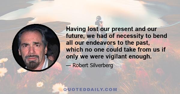 Having lost our present and our future, we had of necessity to bend all our endeavors to the past, which no one could take from us if only we were vigilant enough.