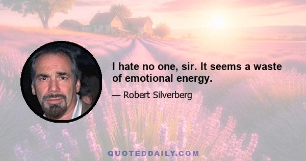 I hate no one, sir. It seems a waste of emotional energy.