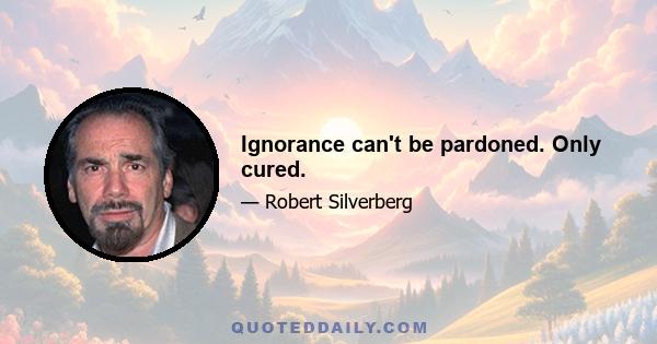 Ignorance can't be pardoned. Only cured.