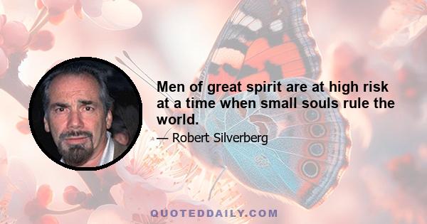 Men of great spirit are at high risk at a time when small souls rule the world.