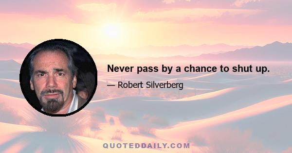 Never pass by a chance to shut up.