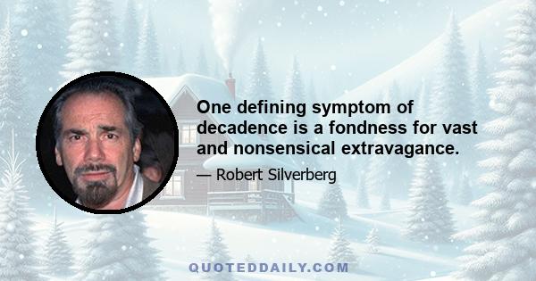 One defining symptom of decadence is a fondness for vast and nonsensical extravagance.