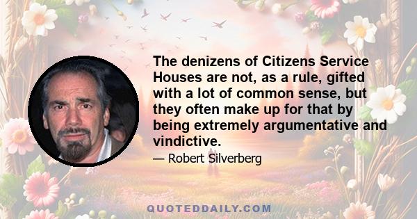 The denizens of Citizens Service Houses are not, as a rule, gifted with a lot of common sense, but they often make up for that by being extremely argumentative and vindictive.