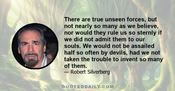 There are true unseen forces, but not nearly so many as we believe, nor would they rule us so sternly if we did not admit them to our souls. We would not be assailed half so often by devils, had we not taken the trouble 