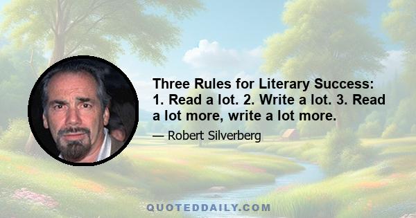 Three Rules for Literary Success: 1. Read a lot. 2. Write a lot. 3. Read a lot more, write a lot more.