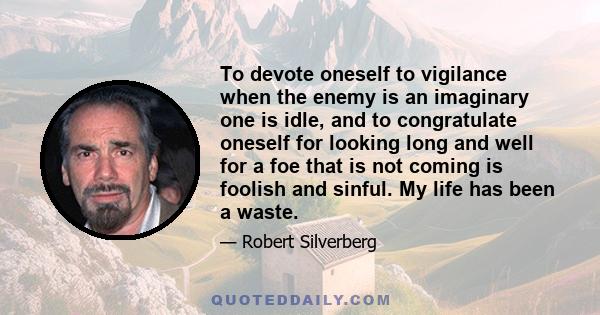 To devote oneself to vigilance when the enemy is an imaginary one is idle, and to congratulate oneself for looking long and well for a foe that is not coming is foolish and sinful. My life has been a waste.