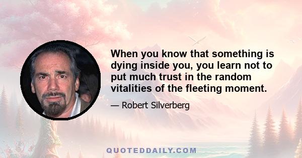 When you know that something is dying inside you, you learn not to put much trust in the random vitalities of the fleeting moment.