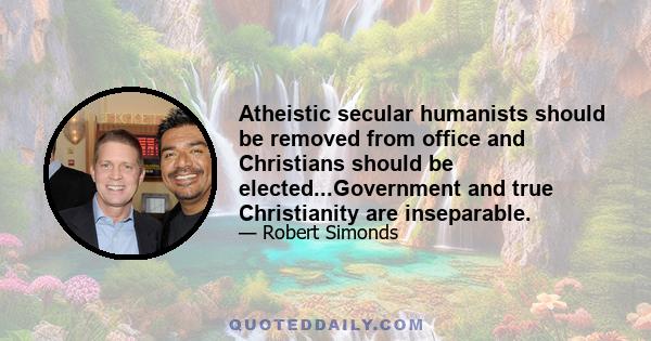 Atheistic secular humanists should be removed from office and Christians should be elected...Government and true Christianity are inseparable.