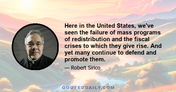 Here in the United States, we've seen the failure of mass programs of redistribution and the fiscal crises to which they give rise. And yet many continue to defend and promote them.