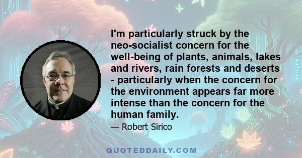 I'm particularly struck by the neo-socialist concern for the well-being of plants, animals, lakes and rivers, rain forests and deserts - particularly when the concern for the environment appears far more intense than