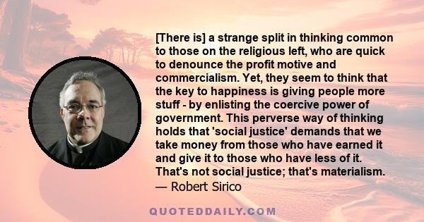 [There is] a strange split in thinking common to those on the religious left, who are quick to denounce the profit motive and commercialism. Yet, they seem to think that the key to happiness is giving people more stuff