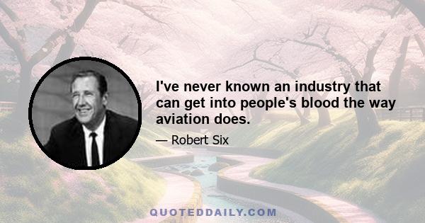 I've never known an industry that can get into people's blood the way aviation does.