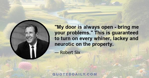 My door is always open - bring me your problems. This is guaranteed to turn on every whiner, lackey and neurotic on the property.