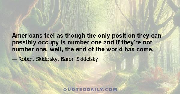 Americans feel as though the only position they can possibly occupy is number one and if they're not number one, well, the end of the world has come.