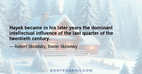 Hayek became in his later years the dominant intellectual influence of the last quarter of the twentieth century.