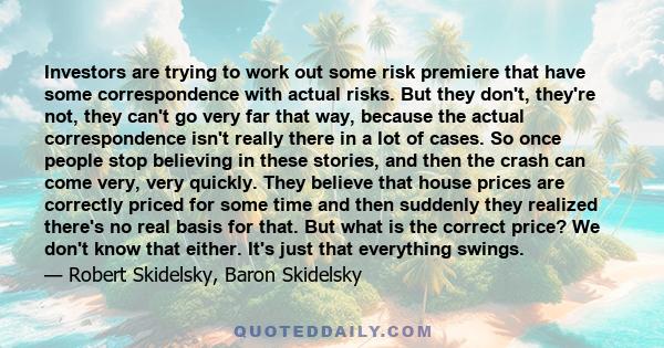 Investors are trying to work out some risk premiere that have some correspondence with actual risks. But they don't, they're not, they can't go very far that way, because the actual correspondence isn't really there in