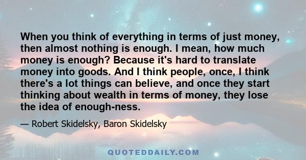 When you think of everything in terms of just money, then almost nothing is enough. I mean, how much money is enough? Because it's hard to translate money into goods. And I think people, once, I think there's a lot