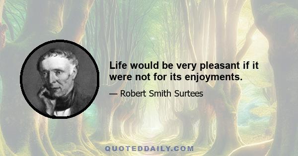 Life would be very pleasant if it were not for its enjoyments.