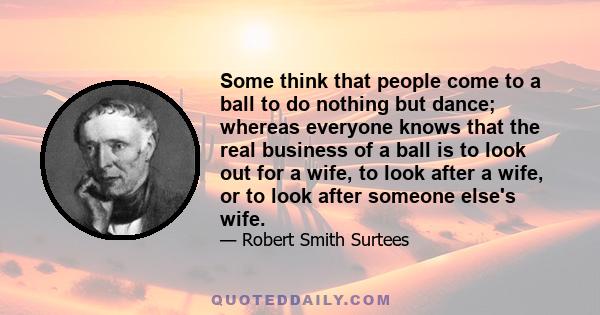 Some think that people come to a ball to do nothing but dance; whereas everyone knows that the real business of a ball is to look out for a wife, to look after a wife, or to look after someone else's wife.