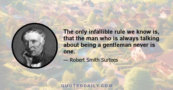 The only infallible rule we know is, that the man who is always talking about being a gentleman never is one.