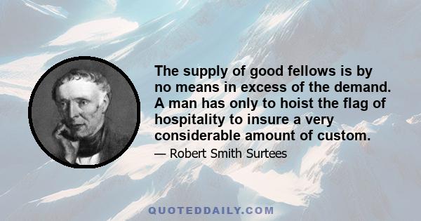 The supply of good fellows is by no means in excess of the demand. A man has only to hoist the flag of hospitality to insure a very considerable amount of custom.