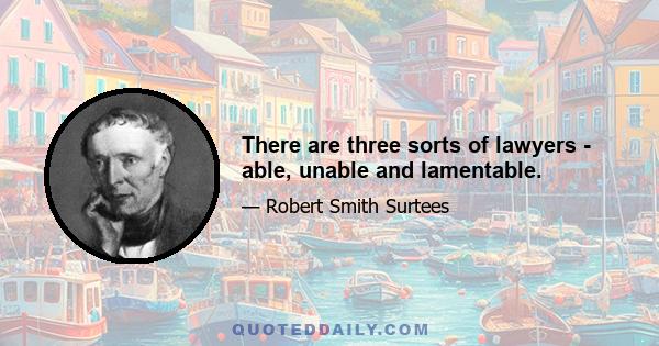 There are three sorts of lawyers - able, unable and lamentable.