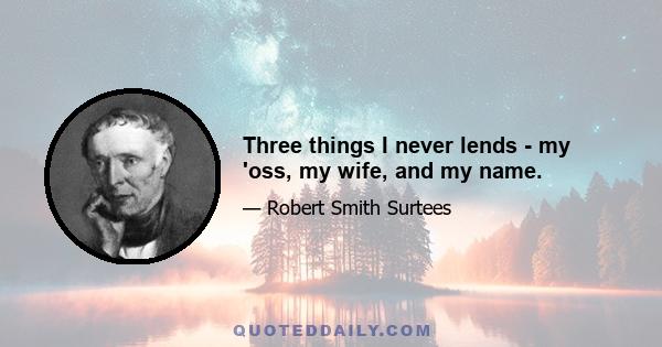 Three things I never lends - my 'oss, my wife, and my name.