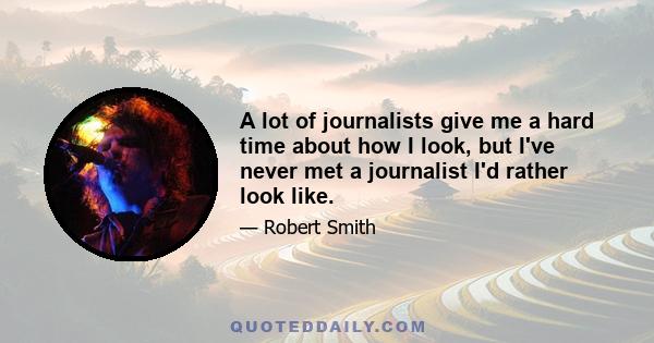 A lot of journalists give me a hard time about how I look, but I've never met a journalist I'd rather look like.