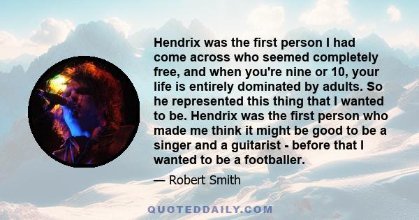 Hendrix was the first person I had come across who seemed completely free, and when you're nine or 10, your life is entirely dominated by adults. So he represented this thing that I wanted to be. Hendrix was the first