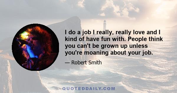 I do a job I really, really love and I kind of have fun with. People think you can't be grown up unless you're moaning about your job.