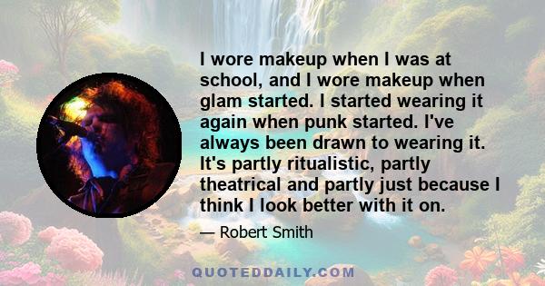 I wore makeup when I was at school, and I wore makeup when glam started. I started wearing it again when punk started. I've always been drawn to wearing it. It's partly ritualistic, partly theatrical and partly just