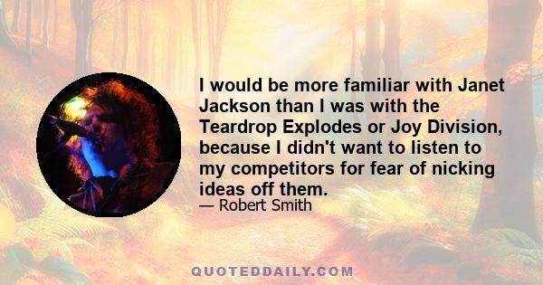 I would be more familiar with Janet Jackson than I was with the Teardrop Explodes or Joy Division, because I didn't want to listen to my competitors for fear of nicking ideas off them.