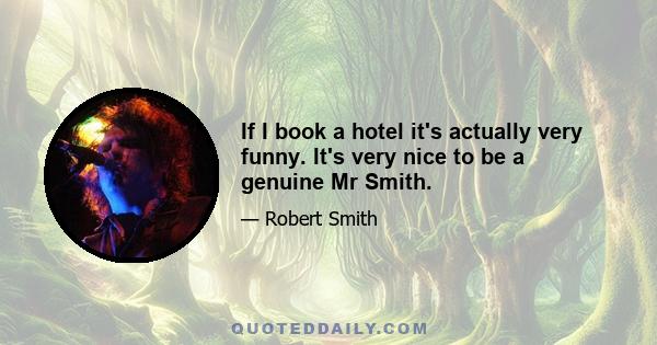 If I book a hotel it's actually very funny. It's very nice to be a genuine Mr Smith.