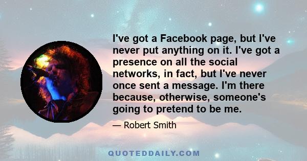 I've got a Facebook page, but I've never put anything on it. I've got a presence on all the social networks, in fact, but I've never once sent a message. I'm there because, otherwise, someone's going to pretend to be me.