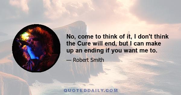 No, come to think of it, I don't think the Cure will end, but I can make up an ending if you want me to.