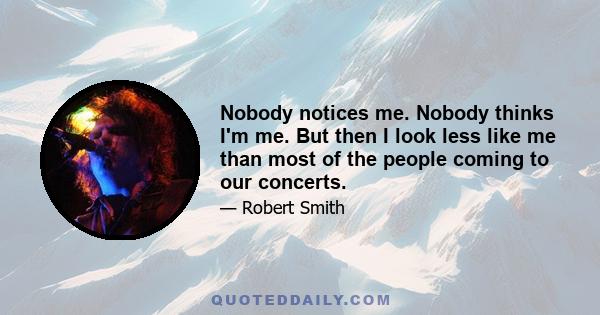 Nobody notices me. Nobody thinks I'm me. But then I look less like me than most of the people coming to our concerts.