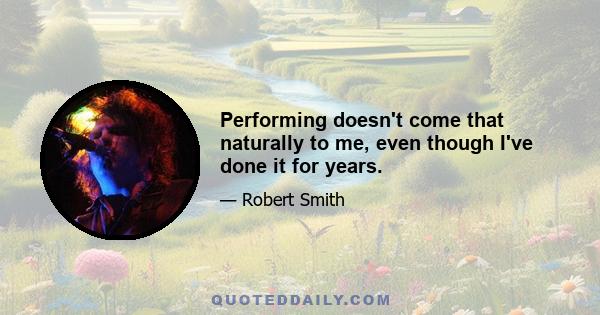 Performing doesn't come that naturally to me, even though I've done it for years.