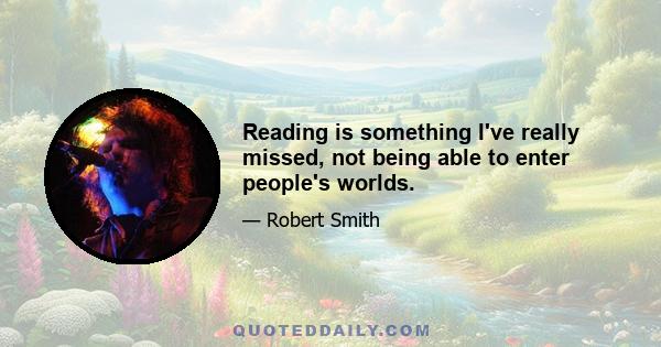 Reading is something I've really missed, not being able to enter people's worlds.