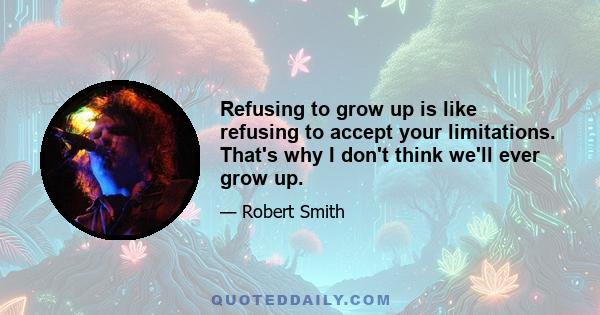 Refusing to grow up is like refusing to accept your limitations. That's why I don't think we'll ever grow up.